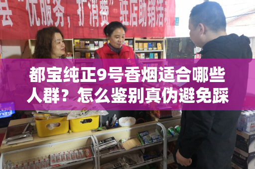 都宝纯正9号香烟适合哪些人群？怎么鉴别真伪避免踩坑？