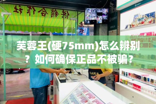 芙蓉王(硬75mm)怎么辨别？如何确保正品不被骗？